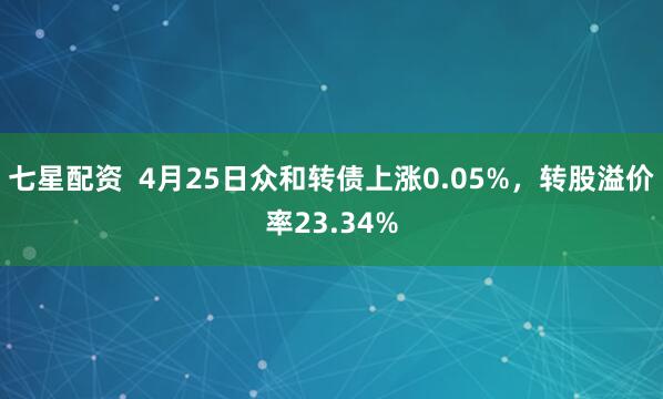 七星配资  4月25日众和转债上涨0.05%，转股溢价率23.34%