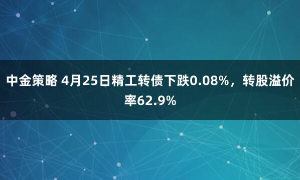 中金策略 4月25日精工转债下跌0.08%，转股溢价率62.9%