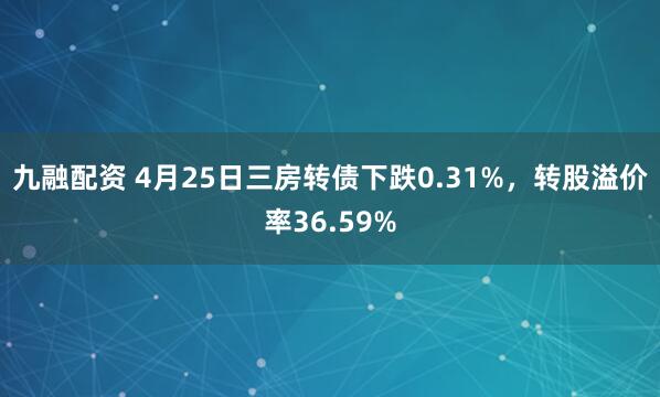 九融配资 4月25日三房转债下跌0.31%,转股溢价率36.59%
