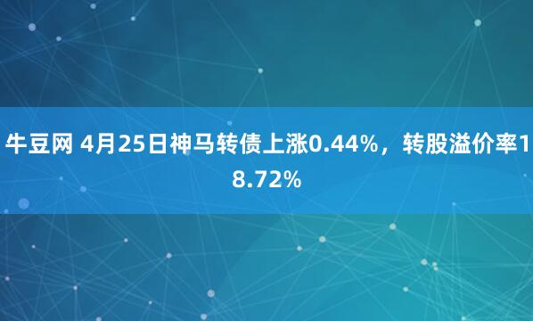 牛豆网 4月25日神马转债上涨0.44%，转股溢价率18.72%