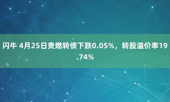 闪牛 4月25日贵燃转债下跌0.05%，转股溢价率19.74%