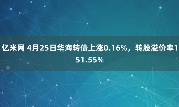 亿米网 4月25日华海转债上涨0.16%，转股溢价率151.55%