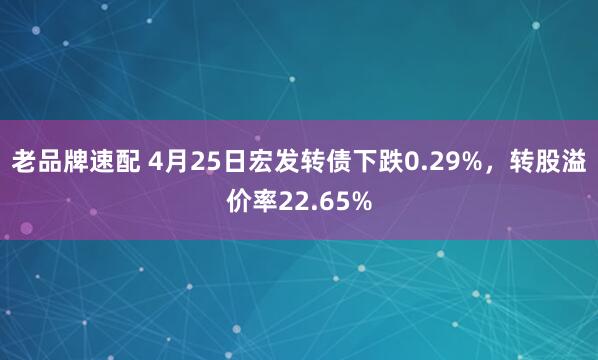 老品牌速配 4月25日宏发转债下跌0.29%，转股溢价率22.65%