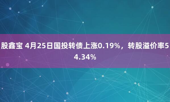 股鑫宝 4月25日国投转债上涨0.19%，转股溢价率54.34%