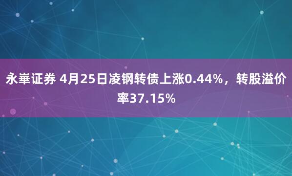永崋证券 4月25日凌钢转债上涨0.44%，转股溢价率37.15%