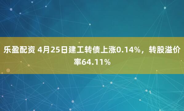 乐盈配资 4月25日建工转债上涨0.14%，转股溢价率64.11%