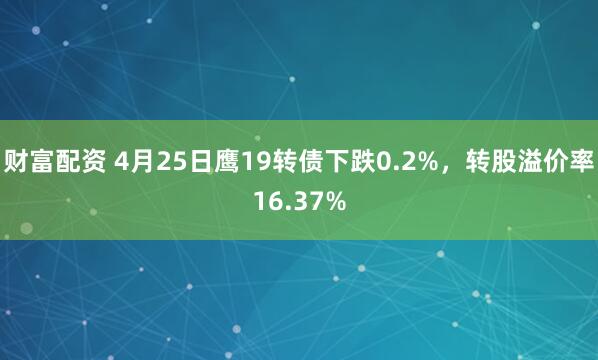 财富配资 4月25日鹰19转债下跌0.2%,转股溢价率16.37%