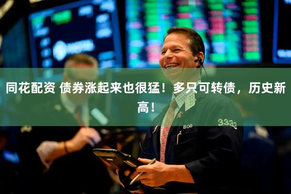 同花配资 债券涨起来也很猛！多只可转债，历史新高！