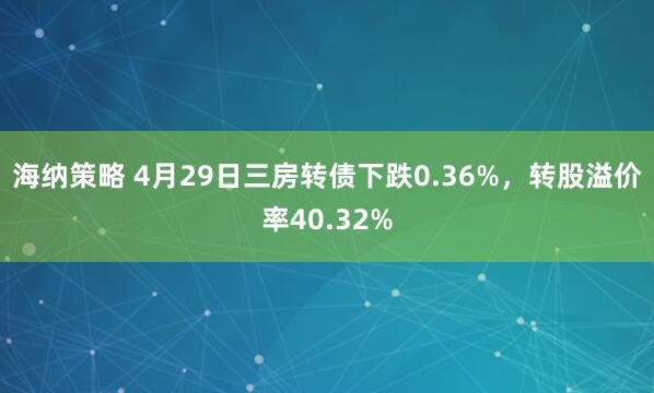 海纳策略 4月29日三房转债下跌0.36%，转股溢价率40.32%