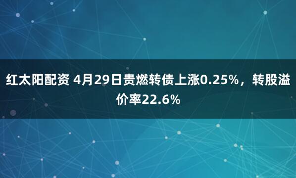 红太阳配资 4月29日贵燃转债上涨0.25%，转股溢价率22.6%