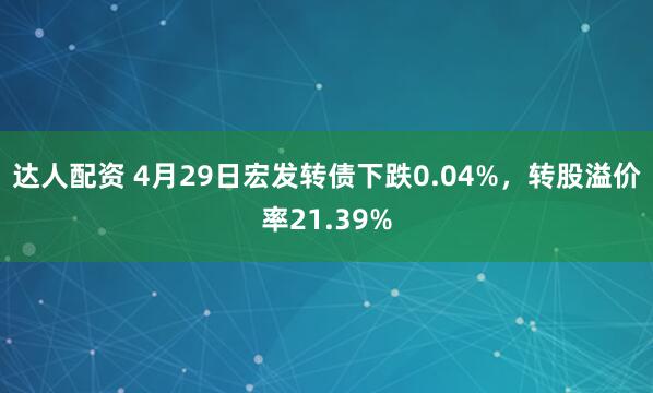达人配资 4月29日宏发转债下跌0.04%，转股溢价率21.39%