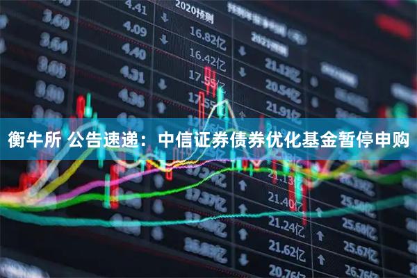 衡牛所 公告速递：中信证券债券优化基金暂停申购