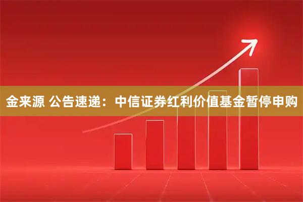 金来源 公告速递：中信证券红利价值基金暂停申购