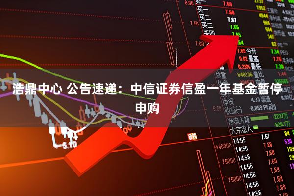 浩鼎中心 公告速递：中信证券信盈一年基金暂停申购