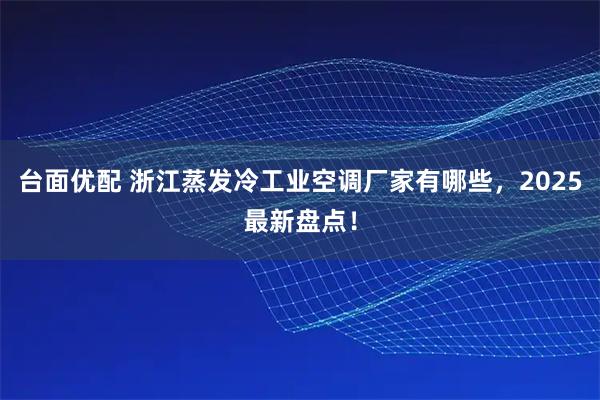 台面优配 浙江蒸发冷工业空调厂家有哪些，2025最新盘点！