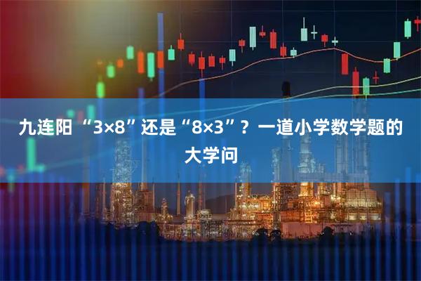 九连阳 “3×8”还是“8×3”？一道小学数学题的大学问
