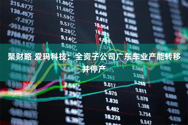 聚财略 爱玛科技：全资子公司广东车业产能转移并停产