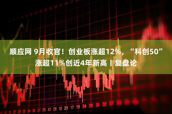 顺应网 9月收官！创业板涨超12%，“科创50”涨超11%创近4年新高丨复盘论