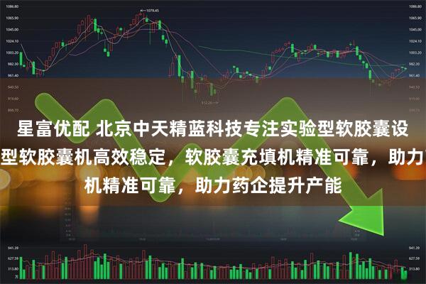 星富优配 北京中天精蓝科技专注实验型软胶囊设备研发，250型软胶囊机高效稳定，软胶囊充填机精准可靠，助力药企提升产能
