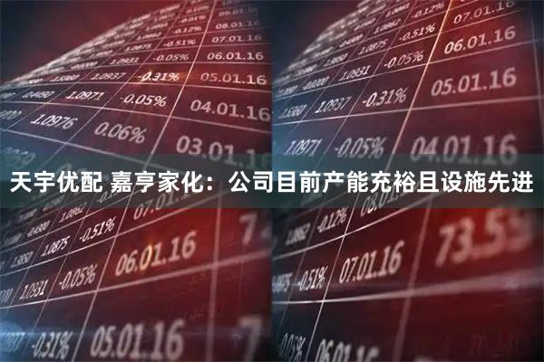 天宇优配 嘉亨家化：公司目前产能充裕且设施先进
