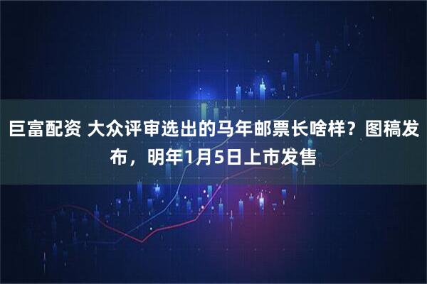 巨富配资 大众评审选出的马年邮票长啥样？图稿发布，明年1月5日上市发售