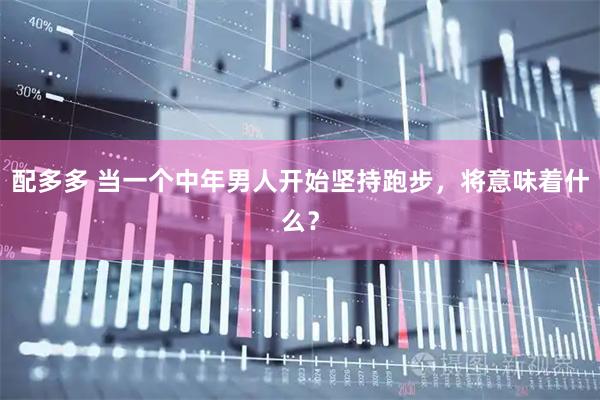 配多多 当一个中年男人开始坚持跑步，将意味着什么？