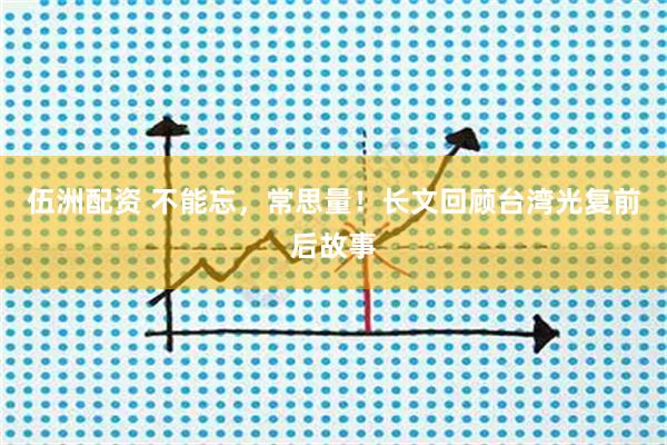 伍洲配资 不能忘，常思量！长文回顾台湾光复前后故事