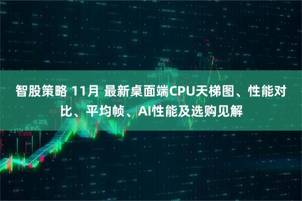 智股策略 11月 最新桌面端CPU天梯图、性能对比、平均帧、AI性能及选购见解