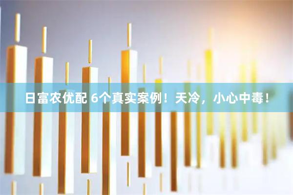日富农优配 6个真实案例！天冷，小心中毒！