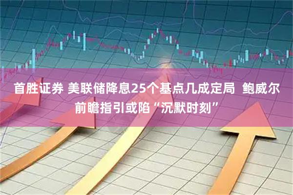 首胜证券 美联储降息25个基点几成定局  鲍威尔前瞻指引或陷“沉默时刻”