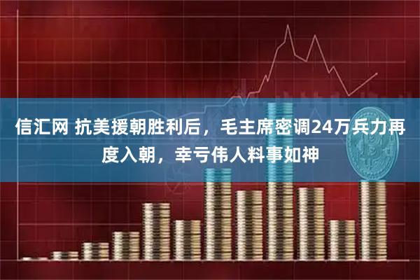 信汇网 抗美援朝胜利后，毛主席密调24万兵力再度入朝，幸亏伟人料事如神