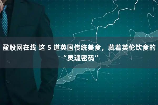 盈股网在线 这 5 道英国传统美食,藏着英伦饮食的 “灵魂密码”