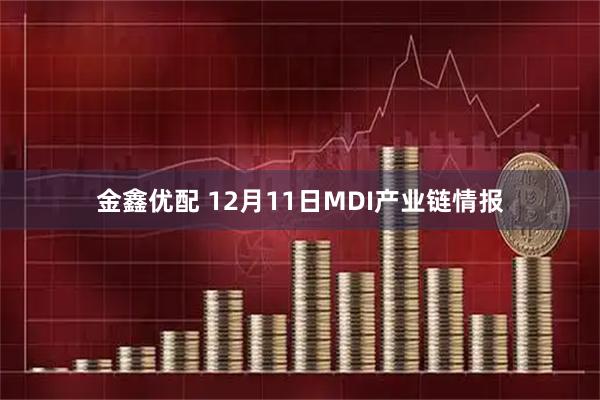 金鑫优配 12月11日MDI产业链情报