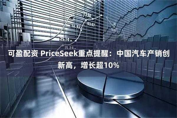 可盈配资 PriceSeek重点提醒：中国汽车产销创新高，增长超10%