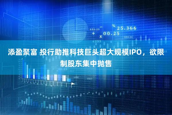 添盈聚富 投行助推科技巨头超大规模IPO，欲限制股东集中抛售