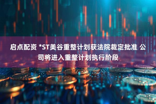 启点配资 *ST美谷重整计划获法院裁定批准 公司将进入重整计划执行阶段