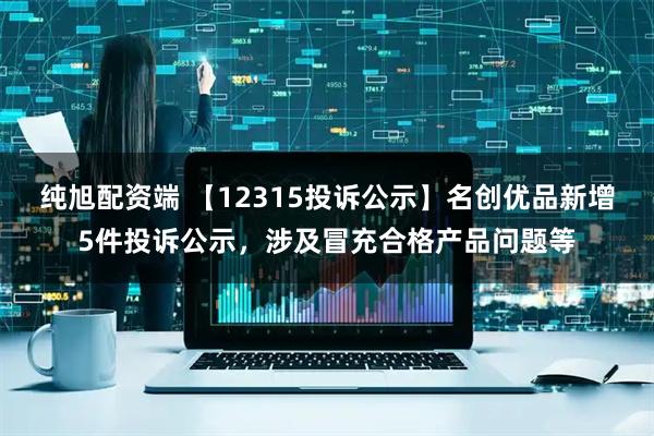 纯旭配资端 【12315投诉公示】名创优品新增5件投诉公示，涉及冒充合格产品问题等