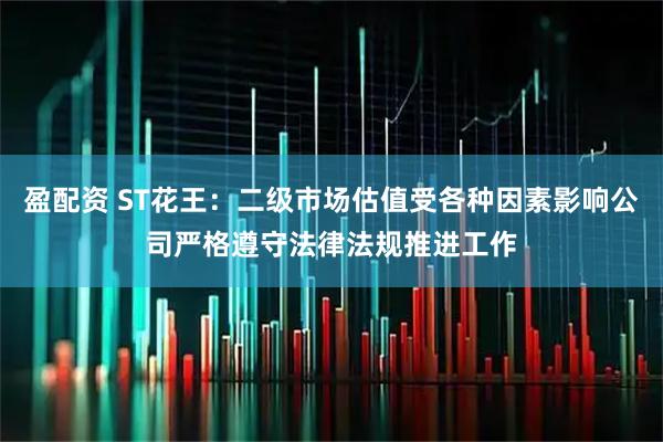 盈配资 ST花王：二级市场估值受各种因素影响公司严格遵守法律法规推进工作