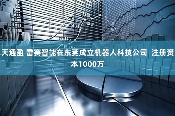 天通盈 雷赛智能在东莞成立机器人科技公司  注册资本1000万
