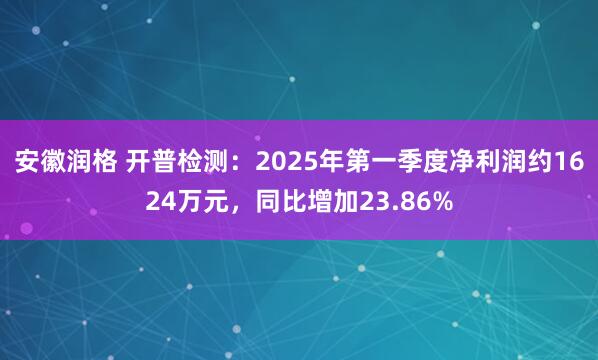 安徽润格 开普检测：2025年第一季度净利润约1624万元，同比增加23.86%