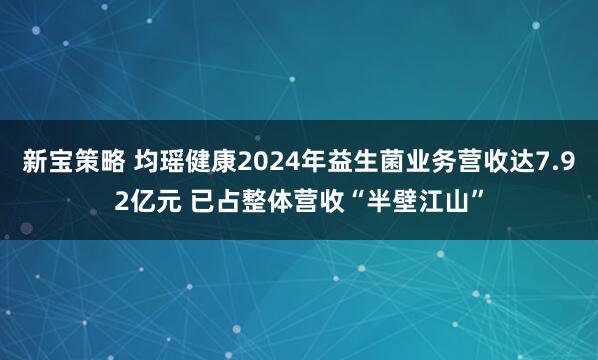 新宝策略 均瑶健康2024年益生菌业务营收达7.92亿元 已占整体营收“半壁江山”