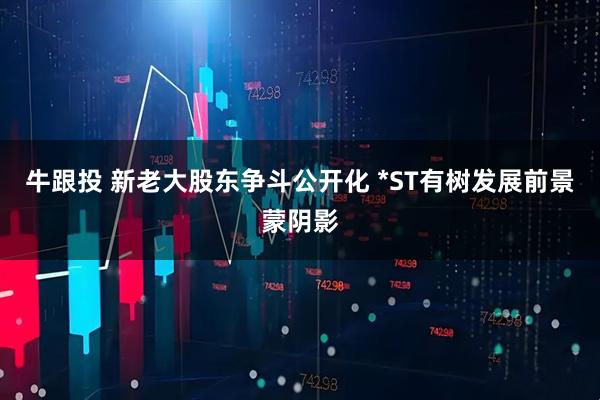 牛跟投 新老大股东争斗公开化 *ST有树发展前景蒙阴影