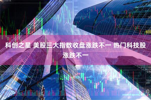 科创之星 美股三大指数收盘涨跌不一 热门科技股涨跌不一