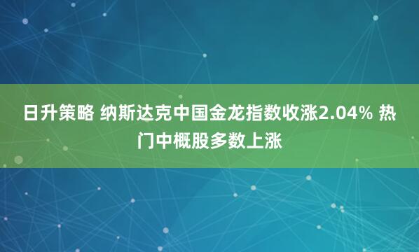日升策略 纳斯达克中国金龙指数收涨2.04% 热门中概股多数上涨