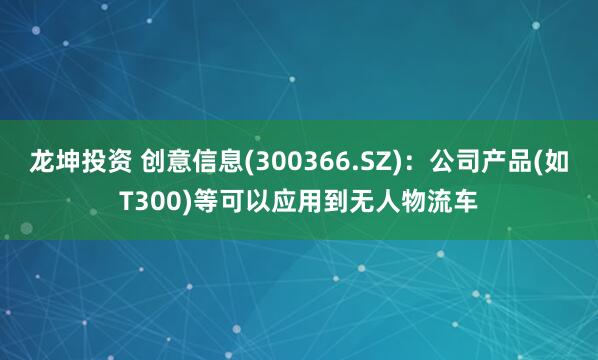 龙坤投资 创意信息(300366.SZ)：公司产品(如T300)等可以应用到无人物流车