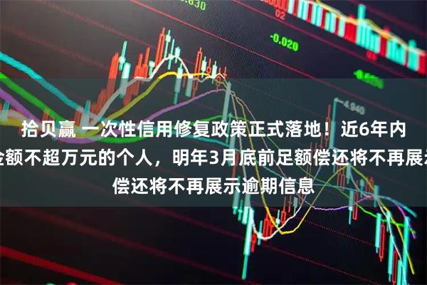 拾贝赢 一次性信用修复政策正式落地！近6年内单笔逾期金额不超万元的个人，明年3月底前足额偿还将不再展示逾期信息