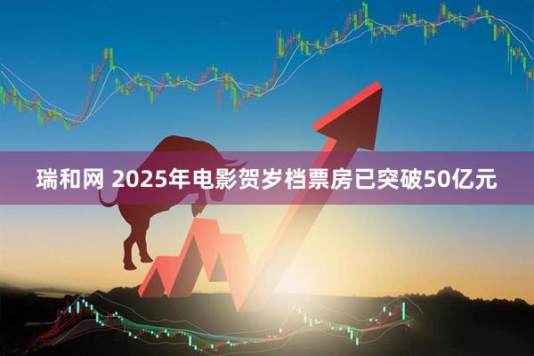 瑞和网 2025年电影贺岁档票房已突破50亿元