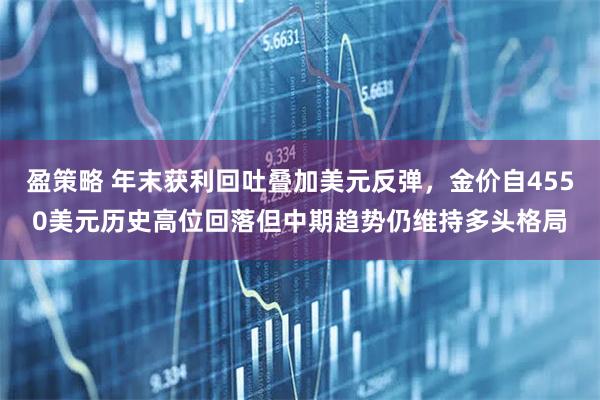 盈策略 年末获利回吐叠加美元反弹，金价自4550美元历史高位回落但中期趋势仍维持多头格局