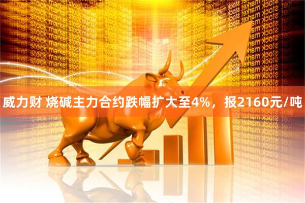 威力财 烧碱主力合约跌幅扩大至4%，报2160元/吨